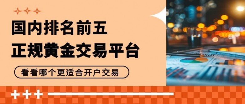 精选国内排名前五的正规黄金交易平台！教你如何黄金理财