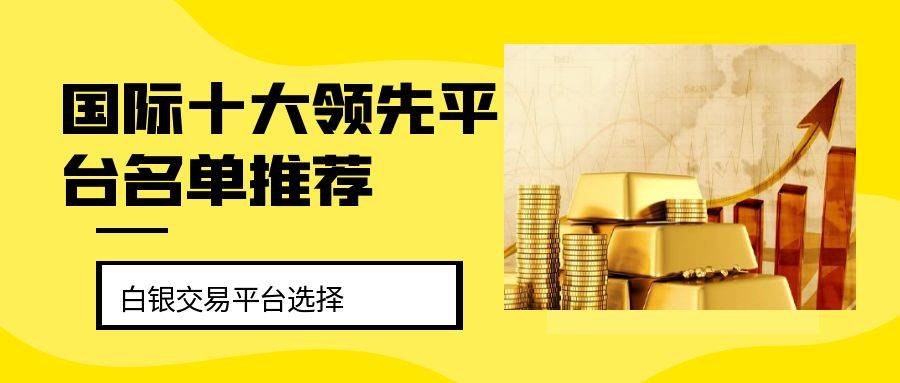 炒现货白银哪些交易平台被国际公认？国际十大领先平台名单推荐