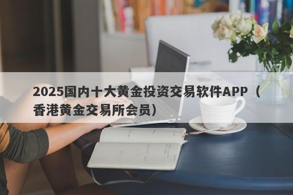 2025国内十大黄金投资交易软件APP（香港黄金交易所会员）