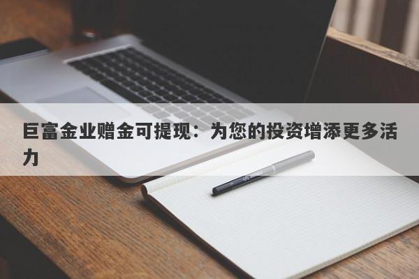 巨富金业赠金可提现：为您的投资增添更多活力