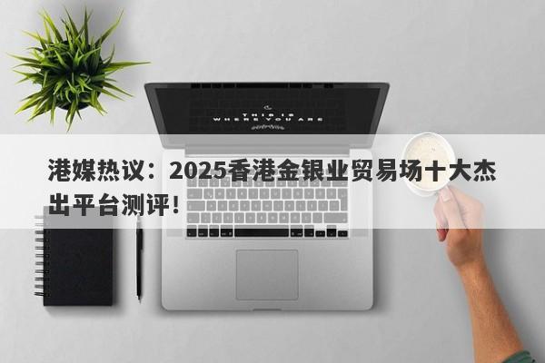 港媒热议：2025香港金银业贸易场十大杰出平台测评！