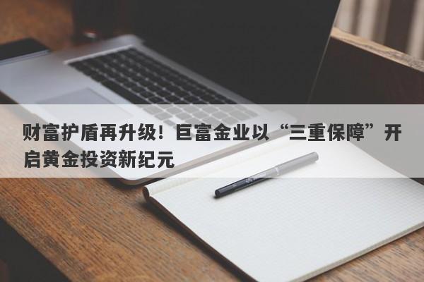 财富护盾再升级！巨富金业以“三重保障”开启黄金投资新纪元