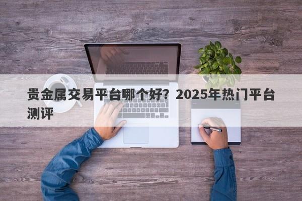 贵金属交易平台哪个好？2025年热门平台测评