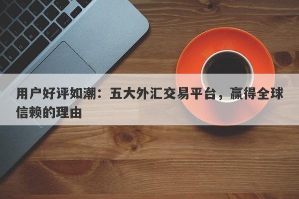 用户好评如潮：五大外汇交易平台，赢得全球信赖的理由