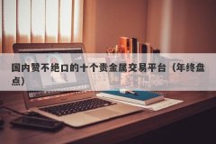 国内赞不绝口的十个贵金属交易平台（年终盘点）