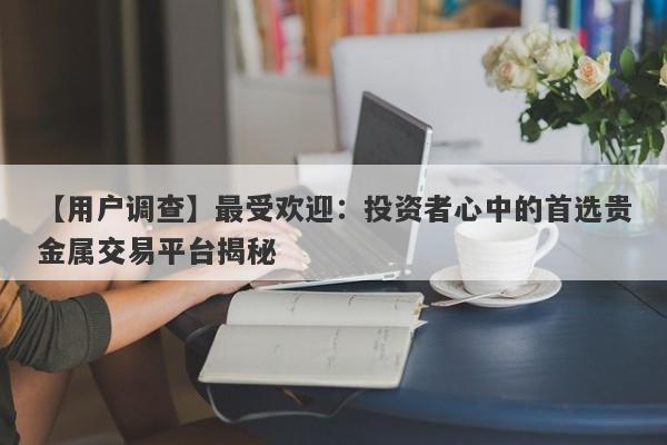 【用户调查】最受欢迎：投资者心中的首选贵金属交易平台揭秘