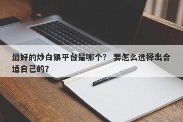 最好的炒白银平台是哪个？ 要怎么选择出合适自己的？