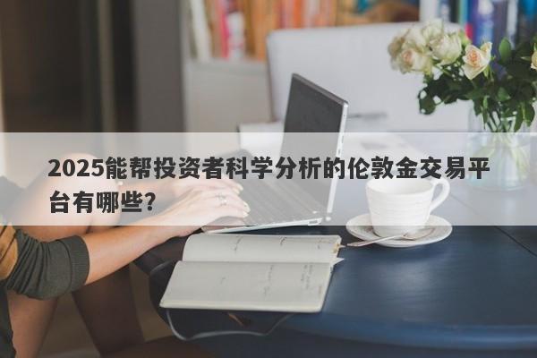 2025能帮投资者科学分析的伦敦金交易平台有哪些？