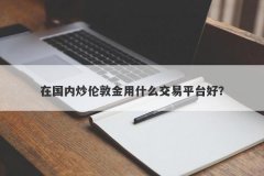 在国内炒伦敦金用什么交易平台好？