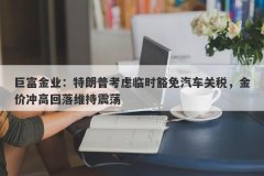 巨富金业：特朗普考虑临时豁免汽车关税，金价冲高回落维持震荡