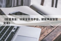《巨富金业：以安全高效平台，赋能黄金智慧交易》