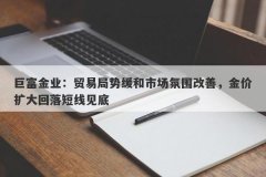 巨富金业：贸易局势缓和市场氛围改善，金价扩大回落短线见底