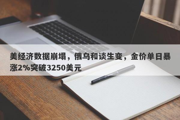 美经济数据崩塌，俄乌和谈生变，金价单日暴涨2%突破3250美元
