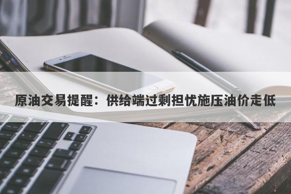 原油交易提醒：供给端过剩担忧施压油价走低