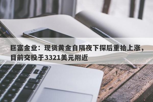巨富金业：现货黄金自隔夜下探后重拾上涨，目前交投于3321美元附近
