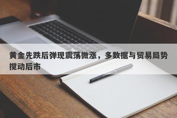 黄金先跌后弹现震荡微涨，多数据与贸易局势搅动后市