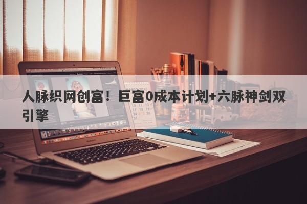 人脉织网创富！巨富0成本计划+六脉神剑双引擎