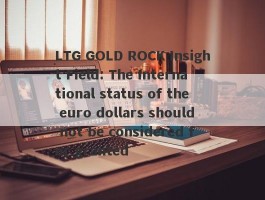 LTG GOLD ROCK Insight Field: The International status of the euro dollars should not be considered for granted