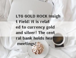 LTG GOLD ROCK Insight Field: It is related to currency gold and silver! The central bank holds heavy meetings!
