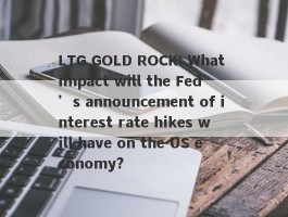 LTG GOLD ROCK: What impact will the Fed ’s announcement of interest rate hikes will have on the US economy?